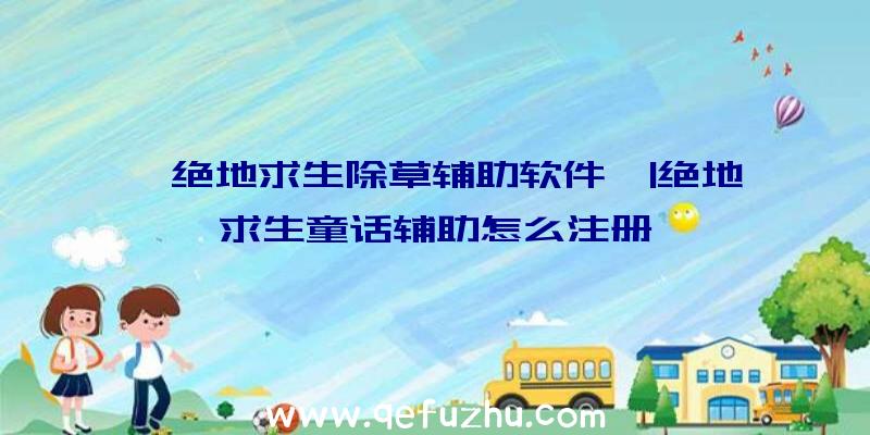 「绝地求生除草辅助软件」|绝地求生童话辅助怎么注册